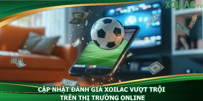 cap-nhat-danh-gia-xoilac-vuot-troi-tren-thi-truong-online