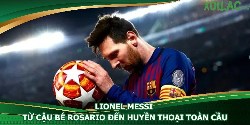 lionel-messi-tu-cau-be-rosario-den-huyen-thoai-toan-cau