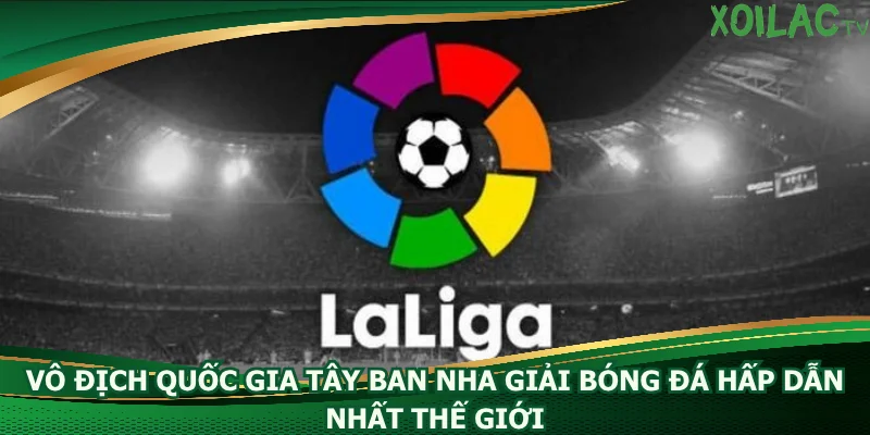 vo-dich-quoc-gia-tay-ban-nha-giai-bong-da-hap-dan-nhat-the-gioi